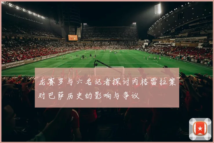 龙赛罗与六名记者探讨内格雷拉案对巴萨历史的影响与争议