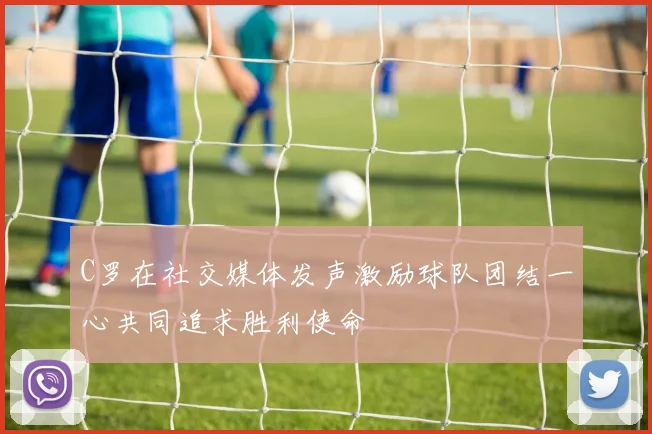 C罗在社交媒体发声激励球队团结一心共同追求胜利使命