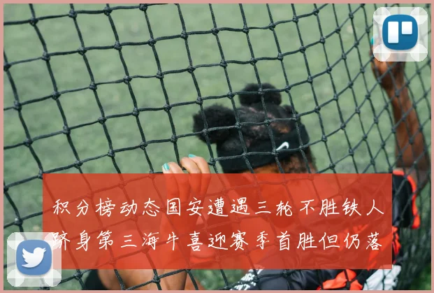 积分榜动态国安遭遇三轮不胜铁人跻身第三海牛喜迎赛季首胜但仍落后四分