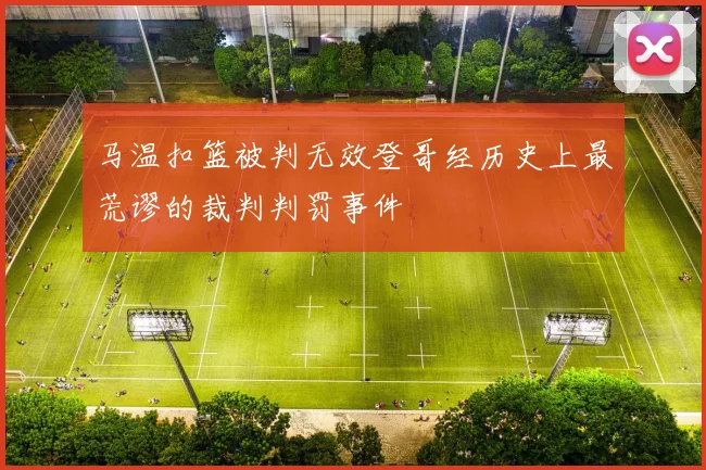 马温扣篮被判无效登哥经历史上最荒谬的裁判判罚事件