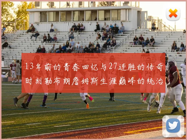 13年前的青春回忆与27连胜的传奇时刻勒布朗詹姆斯生涯巅峰的统治力解析