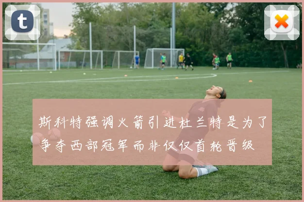 斯科特强调火箭引进杜兰特是为了争夺西部冠军而非仅仅首轮晋级