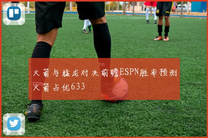 火箭与猛龙对决前瞻ESPN胜率预测火箭占优633