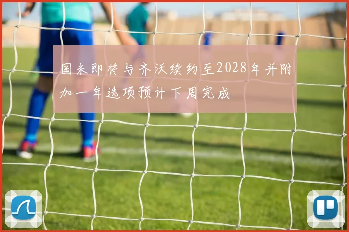 国米即将与齐沃续约至2028年并附加一年选项预计下周完成