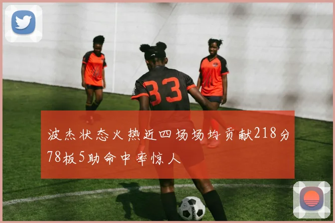 波杰状态火热近四场场均贡献218分78板5助命中率惊人