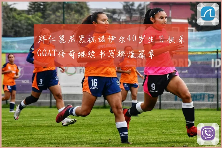 拜仁慕尼黑祝诺伊尔40岁生日快乐GOAT传奇继续书写辉煌篇章