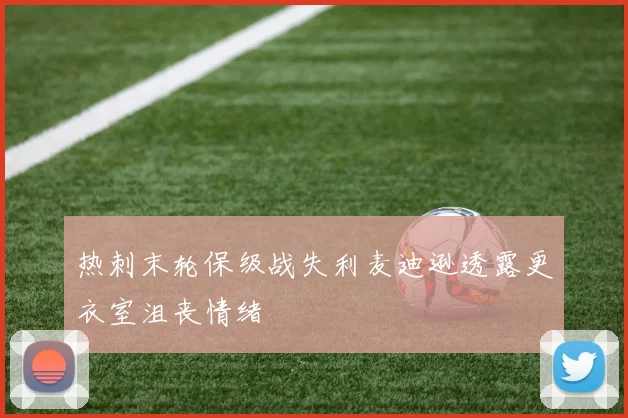 热刺末轮保级战失利麦迪逊透露更衣室沮丧情绪