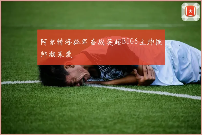 阿尔特塔孤军奋战英超BIG6主帅换帅潮来袭