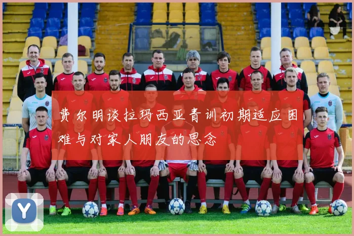 费尔明谈拉玛西亚青训初期适应困难与对家人朋友的思念