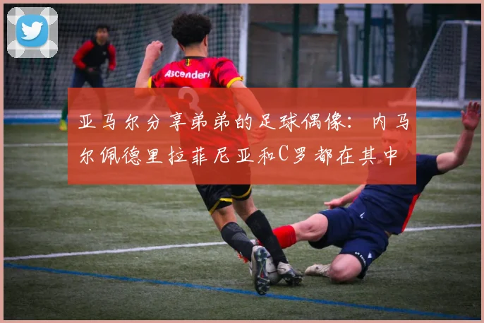 亚马尔分享弟弟的足球偶像：内马尔佩德里拉菲尼亚和C罗都在其中