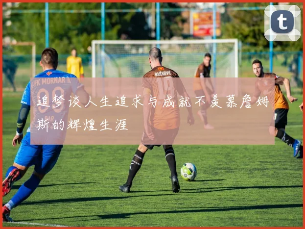 追梦谈人生追求与成就不羡慕詹姆斯的辉煌生涯