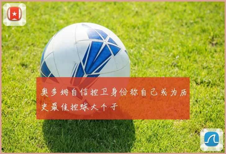 奥多姆自信控卫身份称自己或为历史最佳控球大个子