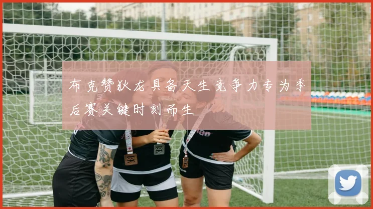 布克赞狄龙具备天生竞争力专为季后赛关键时刻而生
