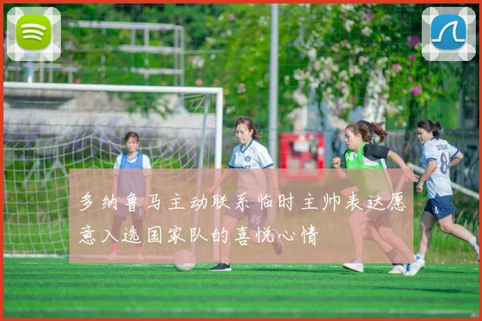 多纳鲁马主动联系临时主帅表达愿意入选国家队的喜悦心情