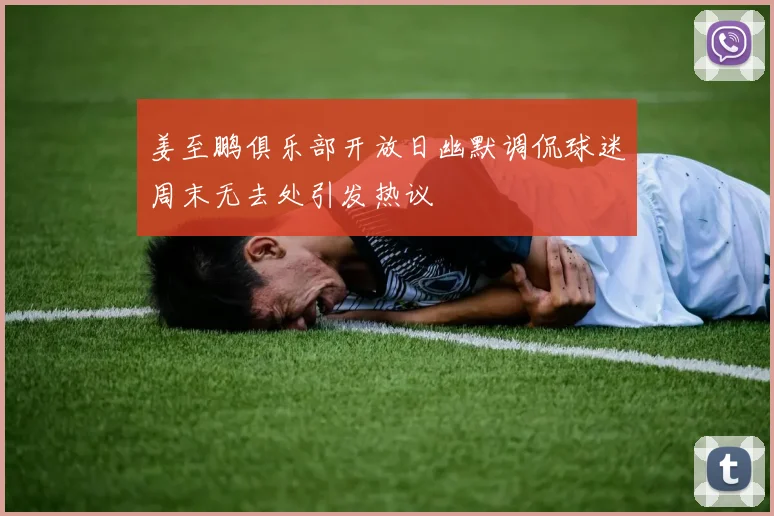 姜至鹏俱乐部开放日幽默调侃球迷周末无去处引发热议