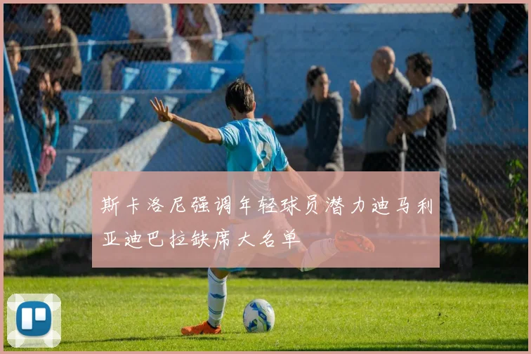 斯卡洛尼强调年轻球员潜力迪马利亚迪巴拉缺席大名单
