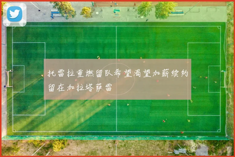 托雷拉重燃留队希望渴望加薪续约留在加拉塔萨雷