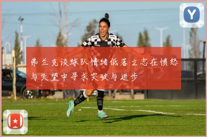 弗兰克谈球队情绪低落立志在愤怒与失望中寻求突破与进步