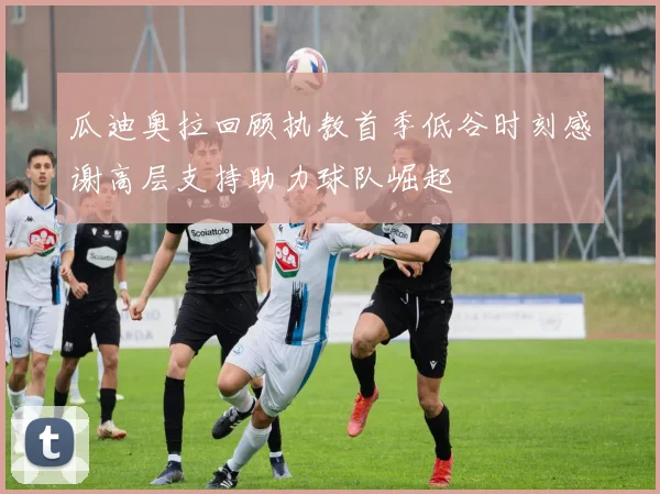 瓜迪奥拉回顾执教首季低谷时刻感谢高层支持助力球队崛起