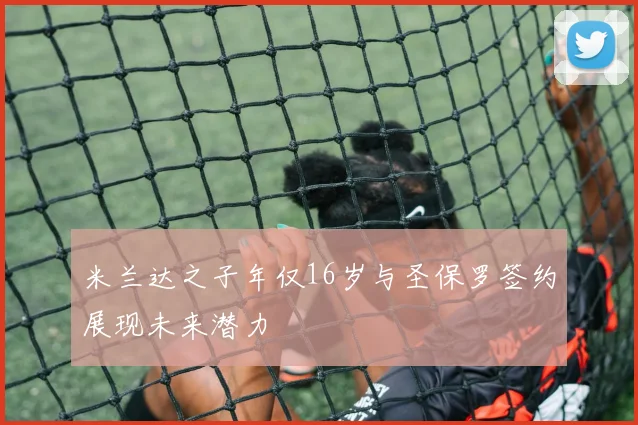 米兰达之子年仅16岁与圣保罗签约展现未来潜力