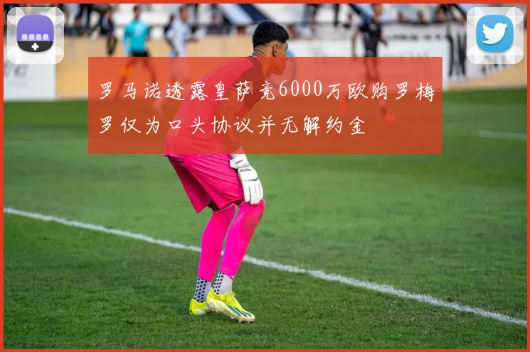 罗马诺透露皇萨竞6000万欧购罗梅罗仅为口头协议并无解约金