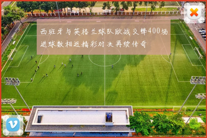 西班牙与英格兰球队欧战交锋400场进球数相近精彩对决再续传奇