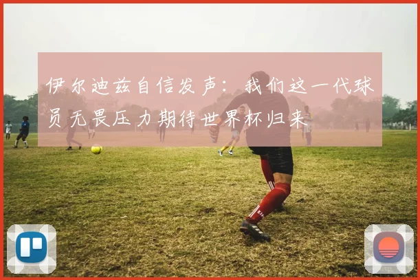 伊尔迪兹自信发声：我们这一代球员无畏压力期待世界杯归来