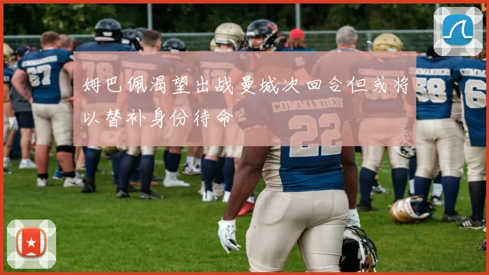 姆巴佩渴望出战曼城次回合但或将以替补身份待命