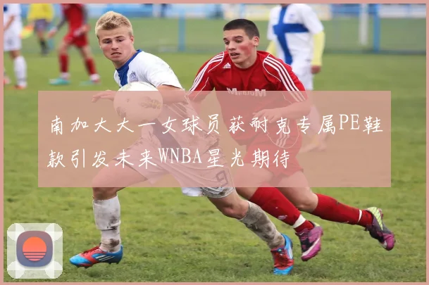 南加大大一女球员获耐克专属PE鞋款引发未来WNBA星光期待