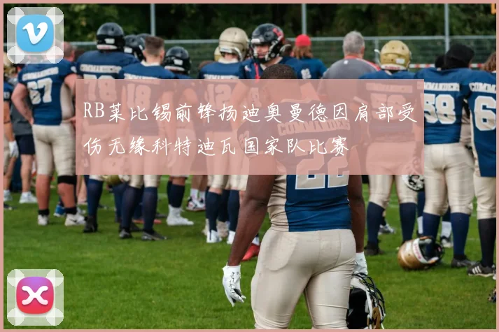 RB莱比锡前锋扬迪奥曼德因肩部受伤无缘科特迪瓦国家队比赛