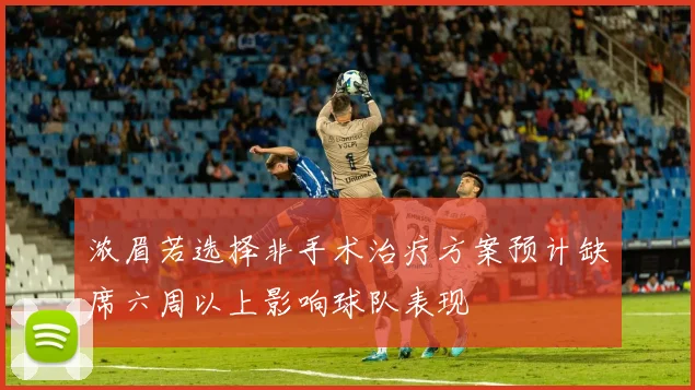 浓眉若选择非手术治疗方案预计缺席六周以上影响球队表现