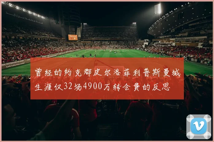曾经的约克郡皮尔洛菲利普斯曼城生涯仅32场4900万转会费的反思