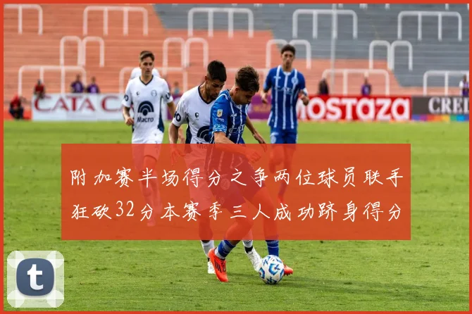 附加赛半场得分之争两位球员联手狂砍32分本赛季三人成功跻身得分榜前20