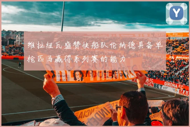 维拉纽瓦盛赞快船队伦纳德具备单枪匹马赢得系列赛的能力