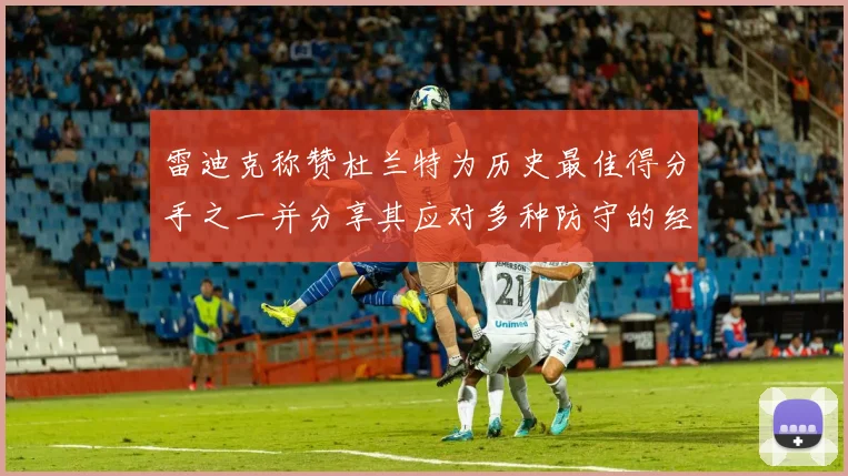 雷迪克称赞杜兰特为历史最佳得分手之一并分享其应对多种防守的经验