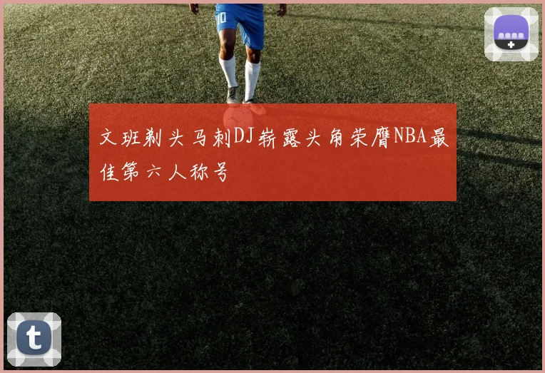 文班剃头马刺DJ崭露头角荣膺NBA最佳第六人称号