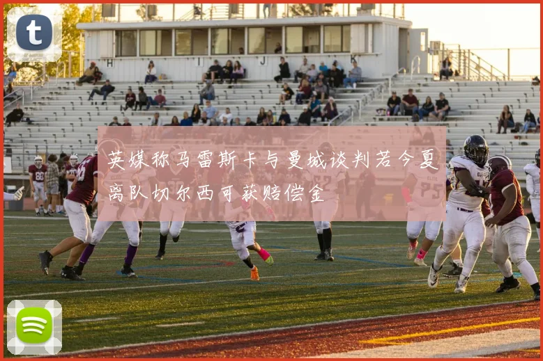 英媒称马雷斯卡与曼城谈判若今夏离队切尔西可获赔偿金