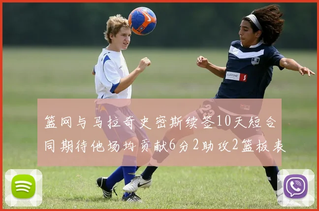 篮网与马拉奇史密斯续签10天短合同期待他场均贡献6分2助攻2篮板表现