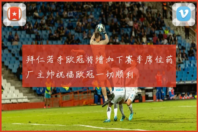 拜仁若夺欧冠将增加下赛季席位药厂主帅祝福欧冠一切顺利