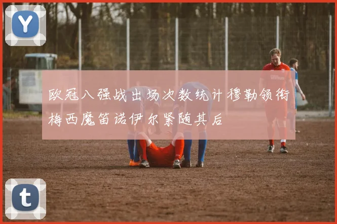欧冠八强战出场次数统计穆勒领衔梅西魔笛诺伊尔紧随其后