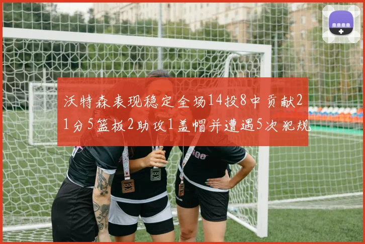沃特森表现稳定全场14投8中贡献21分5篮板2助攻1盖帽并遭遇5次犯规