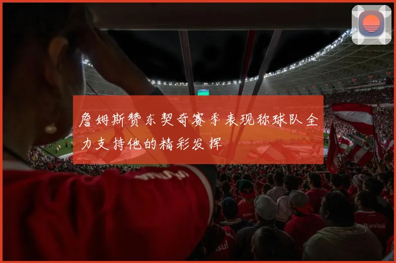 詹姆斯赞东契奇赛季表现称球队全力支持他的精彩发挥
